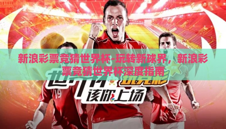 新浪彩票竞猜世界杯-玩转新球界,新浪彩票竞猜世界杯深度指南 新浪彩票竞猜世界杯-玩转新球界,新浪彩票竞猜世界杯深度指南