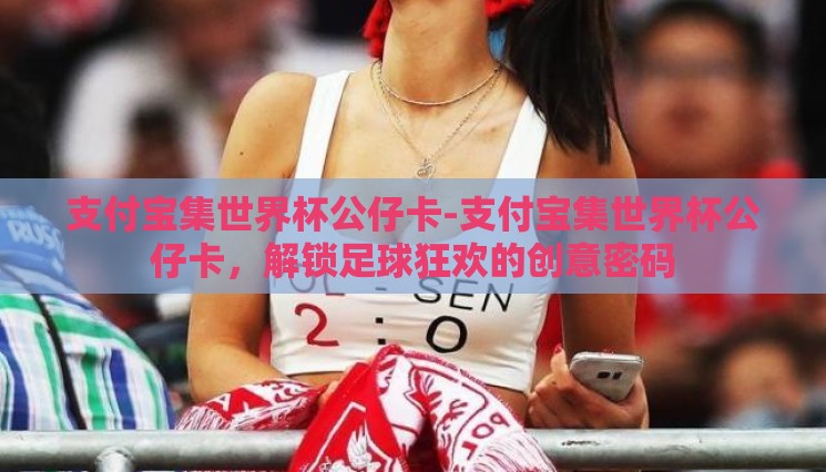 支付宝集世界杯公仔卡-支付宝集世界杯公仔卡,解锁足球狂欢的创意密码 支付宝集世界杯公仔卡-支付宝集世界杯公仔卡,解锁足球狂欢的创意密码