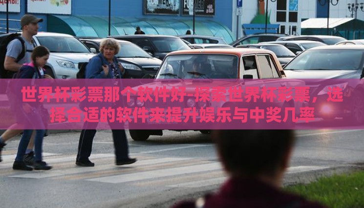 世界杯彩票那个软件好-探索世界杯彩票，选择合适的软件来提升娱乐与中奖几率