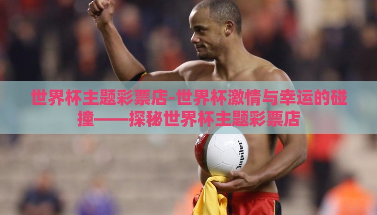 世界杯主题彩票店-世界杯激情与幸运的碰撞——探秘世界杯主题彩票店 世界杯主题彩票店-世界杯激情与幸运的碰撞——探秘世界杯主题彩票店