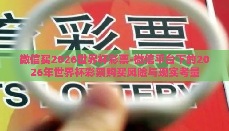 微信买2026世界杯彩票-微信平台下的2026年世界杯彩票购买风险与现实考量 微信买2026世界杯彩票-微信平台下的2026年世界杯彩票购买风险与现实考量