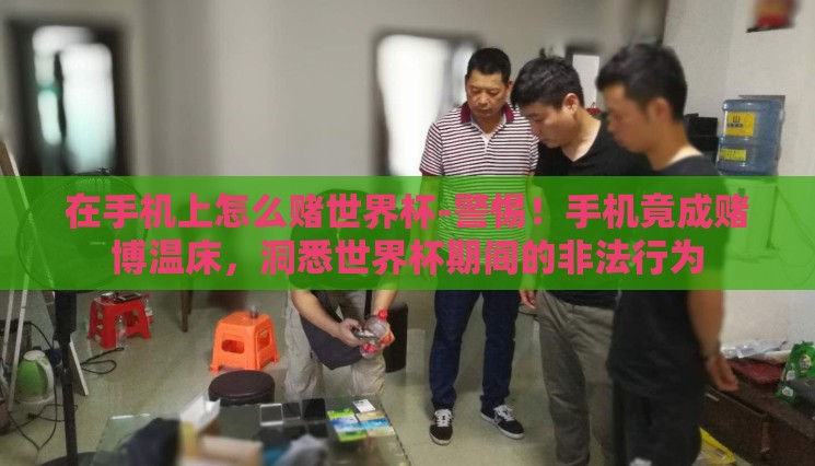 在手机上怎么赌世界杯-警惕!手机竟成赌博温床,洞悉世界杯期间的非法行为 在手机上怎么赌世界杯-警惕!手机竟成赌博温床,洞悉世界杯期间的非法行为