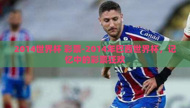 2014世界杯 彩票-2014年巴西世界杯,记忆中的彩票狂欢 2014世界杯 彩票-2014年巴西世界杯,记忆中的彩票狂欢