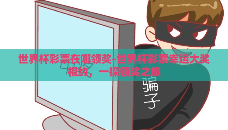 世界杯彩票在哪领奖-世界杯彩票幸运大奖相约,一探领奖之旅 世界杯彩票在哪领奖-世界杯彩票幸运大奖相约,一探领奖之旅