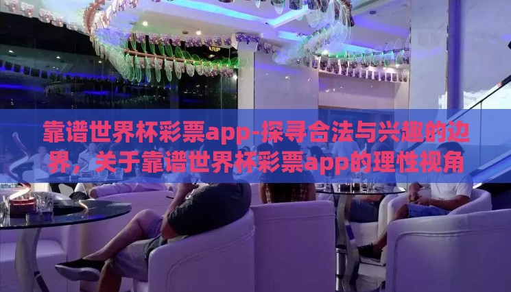 靠谱世界杯彩票app-探寻合法与兴趣的边界，关于靠谱世界杯彩票app的理性视角