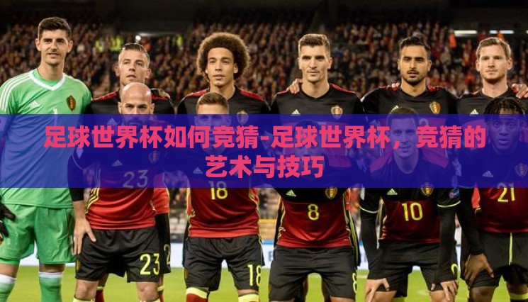 足球世界杯如何竞猜-足球世界杯,竞猜的艺术与技巧 足球世界杯如何竞猜-足球世界杯,竞猜的艺术与技巧