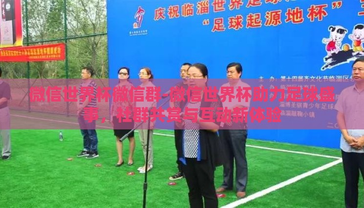 微信世界杯微信群-微信世界杯助力足球盛事,社群共赏与互动新体验 微信世界杯微信群-微信世界杯助力足球盛事,社群共赏与互动新体验