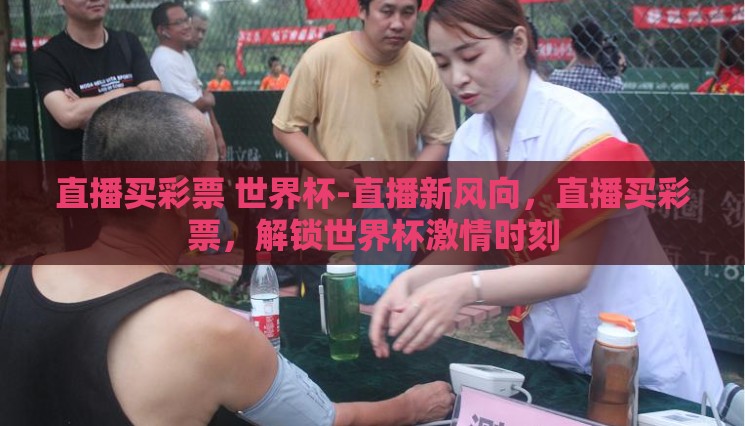 直播买彩票 世界杯-直播新风向,直播买彩票,解锁世界杯激情时刻 直播买彩票 世界杯-直播新风向,直播买彩票,解锁世界杯激情时刻