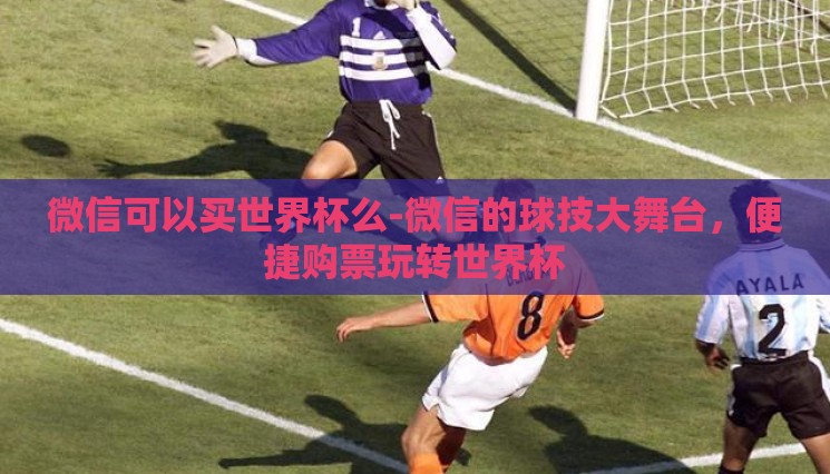 微信可以买世界杯么-微信的球技大舞台,便捷购票玩转世界杯 微信可以买世界杯么-微信的球技大舞台,便捷购票玩转世界杯