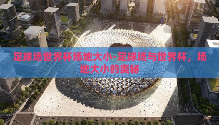 足球场世界杯场地大小-足球场与世界杯,场地大小的奥秘 足球场世界杯场地大小-足球场与世界杯,场地大小的奥秘