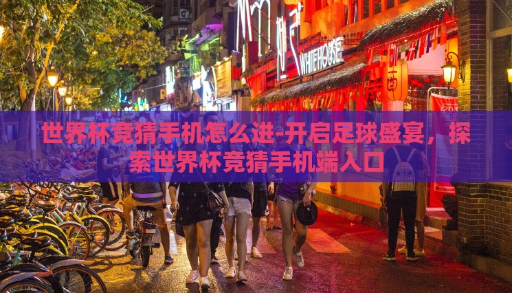 世界杯竞猜手机怎么进-开启足球盛宴,探索世界杯竞猜手机端入口 世界杯竞猜手机怎么进-开启足球盛宴,探索世界杯竞猜手机端入口