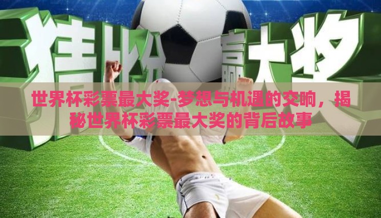 世界杯彩票最大奖-梦想与机遇的交响,揭秘世界杯彩票最大奖的背后故事 世界杯彩票最大奖-梦想与机遇的交响,揭秘世界杯彩票最大奖的背后故事