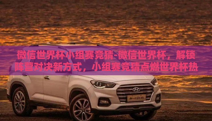 微信世界杯小组赛竞猜-微信世界杯,解锁阵营对决新方式,小组赛竞猜点燃世界杯热情 微信世界杯小组赛竞猜-微信世界杯,解锁阵营对决新方式,小组赛竞猜点燃世界杯热情