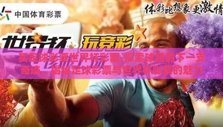 买足球彩票世界杯彩票-探索球场的下一支奇迹,揭秘足球彩票与世界杯彩票的魅力 买足球彩票世界杯彩票-探索球场的下一支奇迹,揭秘足球彩票与世界杯彩票的魅力