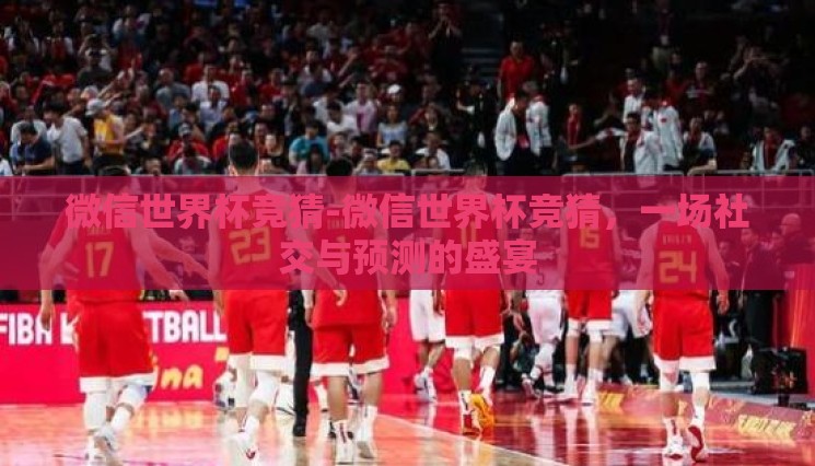 微信世界杯竞猜-微信世界杯竞猜，一场社交与预测的盛宴