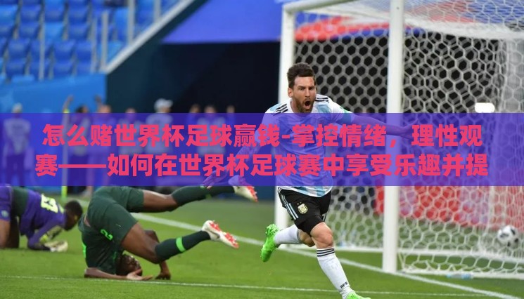 怎么赌世界杯足球赢钱-掌控情绪,理性观赛——如何在世界杯足球赛中享受乐趣并提高观赛体验 怎么赌世界杯足球赢钱-掌控情绪,理性观赛——如何在世界杯足球赛中享受乐趣并提高观赛体验