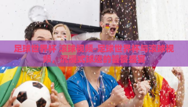 足球世界杯 滚球视频-足球世界杯与滚球视频，沉浸式球迷的饕餮盛宴