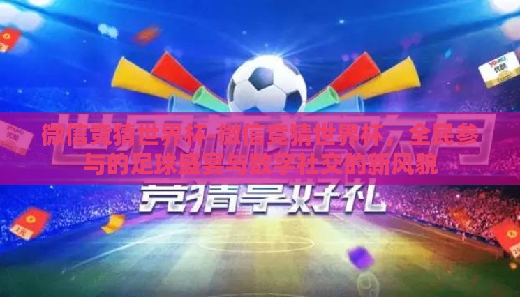 微信竞猜世界杯-微信竞猜世界杯，全民参与的足球盛宴与数字社交的新风貌