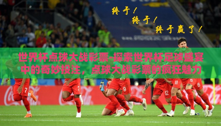 世界杯点球大战彩票-探索世界杯足球盛宴中的奇妙投注，点球大战彩票的疯狂魅力