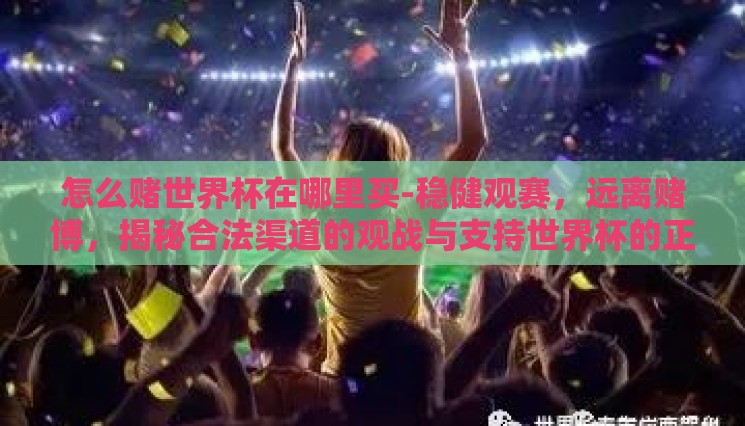 怎么赌世界杯在哪里买-稳健观赛，远离赌博，揭秘合法渠道的观战与支持世界杯的正确姿势