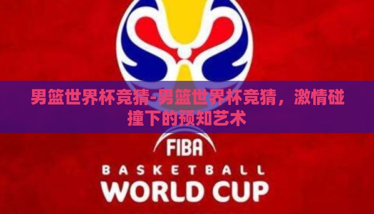 男篮世界杯竞猜-男篮世界杯竞猜，激情碰撞下的预知艺术
