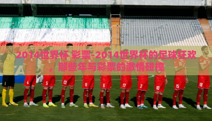 2014世界杯 彩票-2014世界杯的足球狂欢，那些年与彩票的激情碰撞