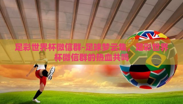 足彩世界杯微信群-足球梦云集，足彩世界杯微信群的热血共鸣