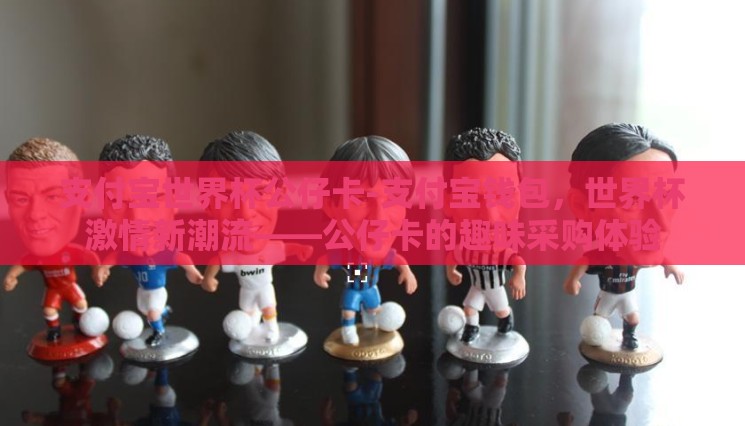 支付宝世界杯公仔卡-支付宝钱包，世界杯激情新潮流——公仔卡的趣味采购体验