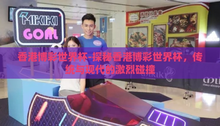 香港博彩世界杯-探秘香港博彩世界杯，传统与现代的激烈碰撞