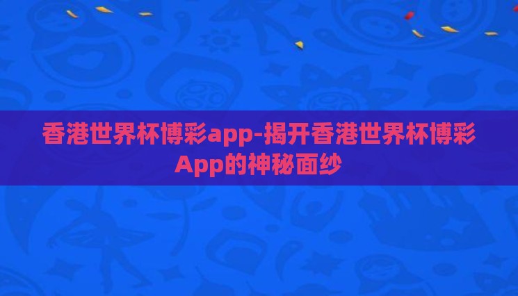 香港世界杯博彩app-揭开香港世界杯博彩App的神秘面纱
