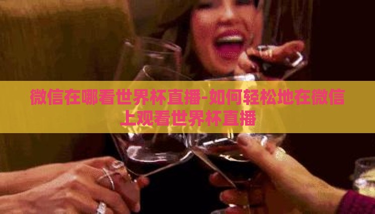 微信在哪看世界杯直播-如何轻松地在微信上观看世界杯直播