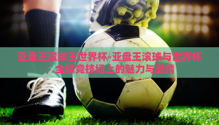 亚盘王滚球王世界杯-亚盘王滚球与世界杯，全球竞技场上的魅力与激情