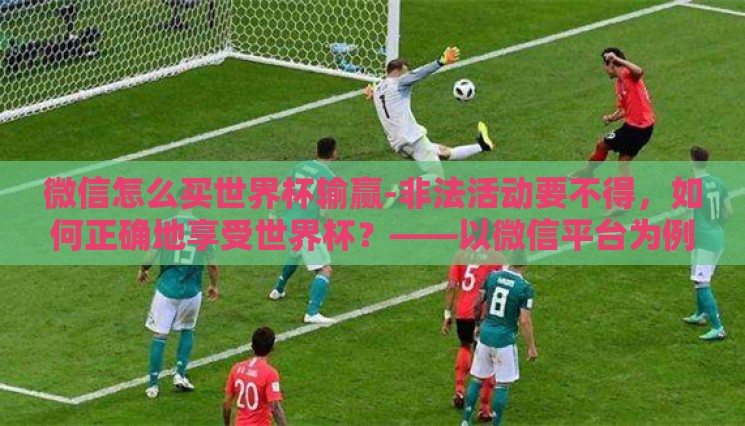 微信怎么买世界杯输赢-非法活动要不得,如何正确地享受世界杯?——以微信平台为例 微信怎么买世界杯输赢-非法活动要不得,如何正确地享受世界杯?——以微信平台为例