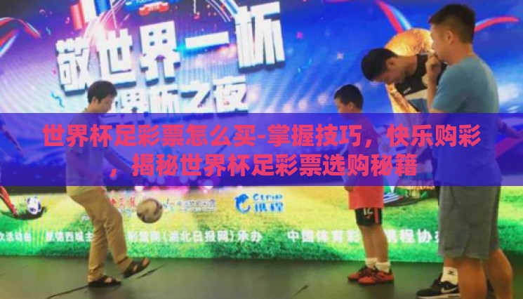世界杯足彩票怎么买-掌握技巧,快乐购彩,揭秘世界杯足彩票选购秘籍 世界杯足彩票怎么买-掌握技巧,快乐购彩,揭秘世界杯足彩票选购秘籍