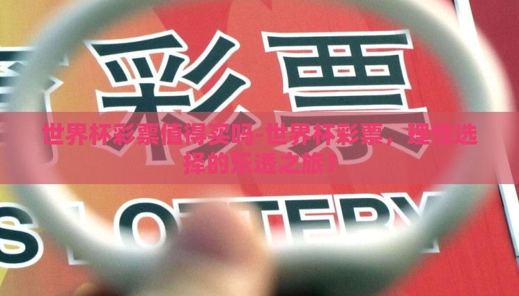 世界杯彩票值得买吗-世界杯彩票,理性选择的乐透之旅? 世界杯彩票值得买吗-世界杯彩票,理性选择的乐透之旅?