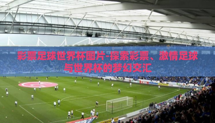 彩票足球世界杯图片-探索彩票、激情足球与世界杯的梦幻交汇