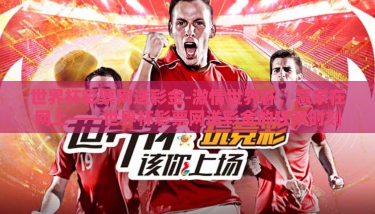 世界杯彩票网送彩金-激情世界杯,赢家在网上——世界杯彩票网送彩金的狂欢时刻 世界杯彩票网送彩金-激情世界杯,赢家在网上——世界杯彩票网送彩金的狂欢时刻