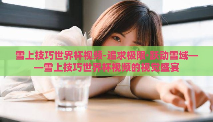 雪上技巧世界杯视频-追求极限·跃动雪域——雪上技巧世界杯视频的视觉盛宴 雪上技巧世界杯视频-追求极限·跃动雪域——雪上技巧世界杯视频的视觉盛宴