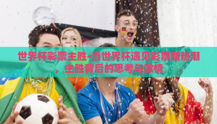 世界杯彩票主胜-当世界杯遇见彩票新热潮,主胜背后的思考与激情 世界杯彩票主胜-当世界杯遇见彩票新热潮,主胜背后的思考与激情