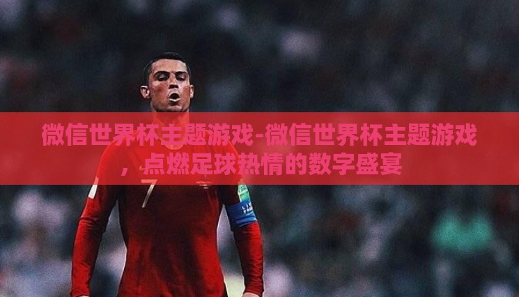 微信世界杯主题游戏-微信世界杯主题游戏,点燃足球热情的数字盛宴 微信世界杯主题游戏-微信世界杯主题游戏,点燃足球热情的数字盛宴