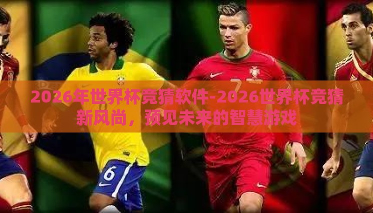 2026年世界杯竞猜软件-2026世界杯竞猜新风尚,预见未来的智慧游戏 2026年世界杯竞猜软件-2026世界杯竞猜新风尚,预见未来的智慧游戏