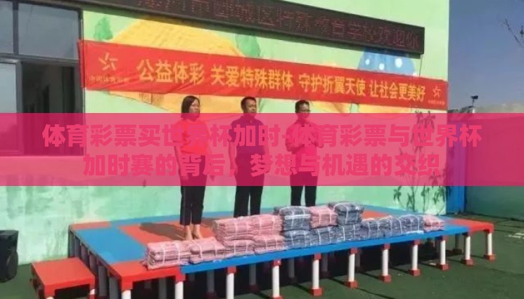 体育彩票买世界杯加时-体育彩票与世界杯加时赛的背后,梦想与机遇的交织 体育彩票买世界杯加时-体育彩票与世界杯加时赛的背后,梦想与机遇的交织